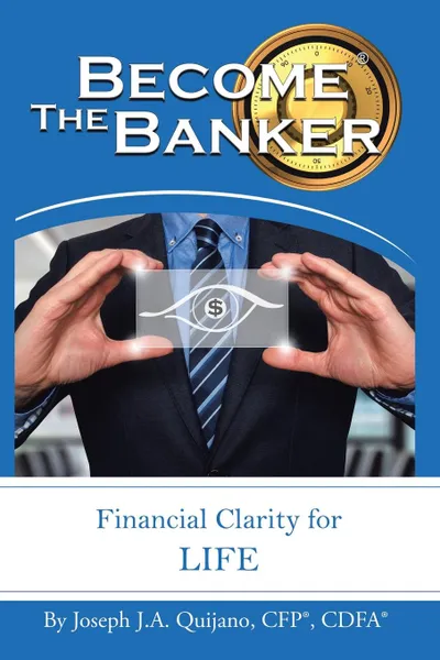 Обложка книги Become the Banker. Financial Clarity for Life, Joseph J.A. Quijano CFP® CDFA®