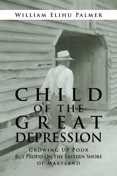 Обложка книги Child of the Great Depression. Growing Up Poor but Proud on the Eastern Shore of Maryland, William Elihu Palmer