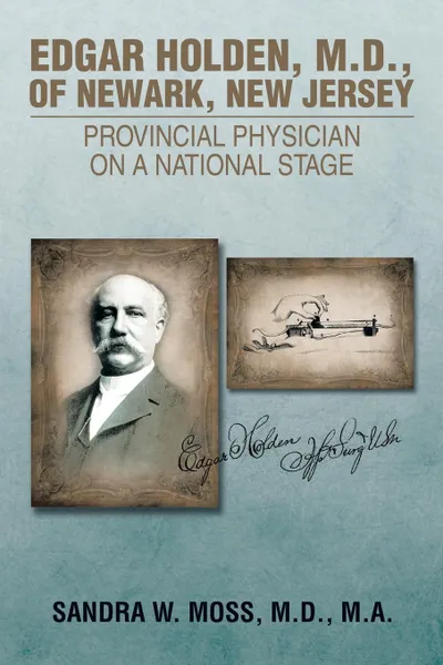 Обложка книги Edgar Holden, M.D. of Newark, New Jersey. Provincial Physician on a National Stage, M. D. M. a. Sandra W. Moss