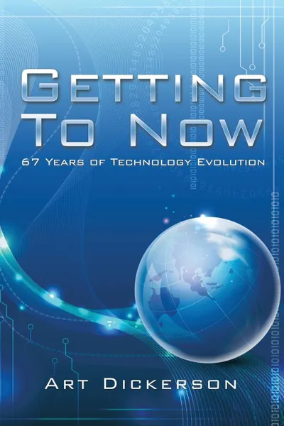 Обложка книги Getting To Now. 67 Years of Technology Evolution, Art Dickerson