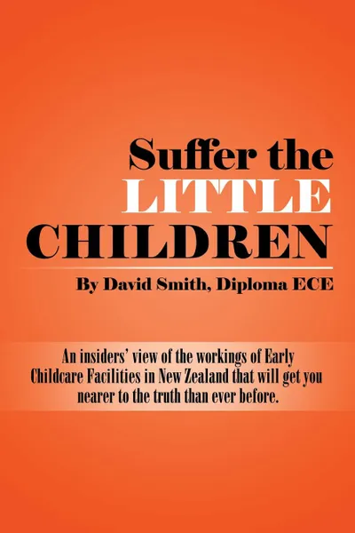 Обложка книги Suffer the little Children. An insiders' view of the workings of Early Childcare Facilities in New Zealand that will get you nearer to the truth than ever before., Diploma ECE David Smith