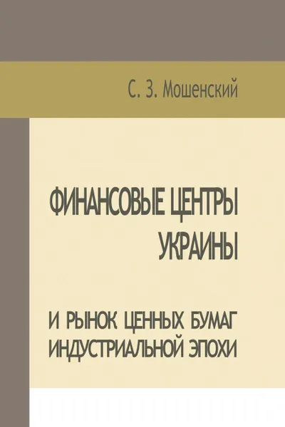 Обложка книги Moshenskyi S. Financial Centers of Ukraine and Securities Market of the Industrial Age, С. З. Мошенский