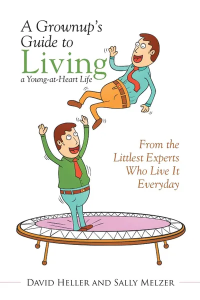 Обложка книги A Grownup's Guide to Living a Young-at-Heart Life. From the Littlest Experts Who Live It Everyday, David Heller, Sally Melzer