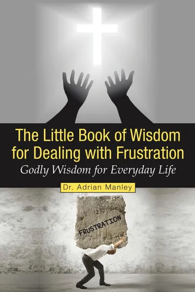 Обложка книги The Little Book of Wisdom for Dealing with Frustration. Godly Wisdom for Everyday Life, Adrian Manley, Dr Adrian Manley