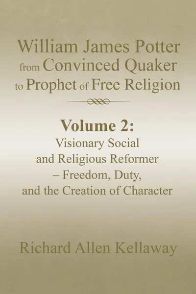 Обложка книги William James Potter from Convinced Quaker to Prophet of Free Religion. Volume 2: Visionary Social and Religious Reformer - Freedom, Duty, and the Creation of Character, Richard Allen Kellaway