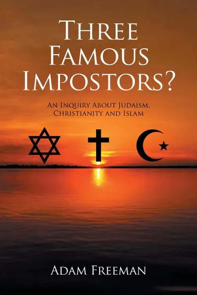 Обложка книги Three Famous Impostors?. An Inquiry About Judaism, Christianity and Islam, Adam Freeman