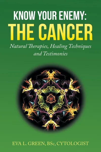 Обложка книги KNOW YOUR ENEMY. THE CANCER: Natural Therapies, Healing Techniques and Testimonies, Eva L. Green