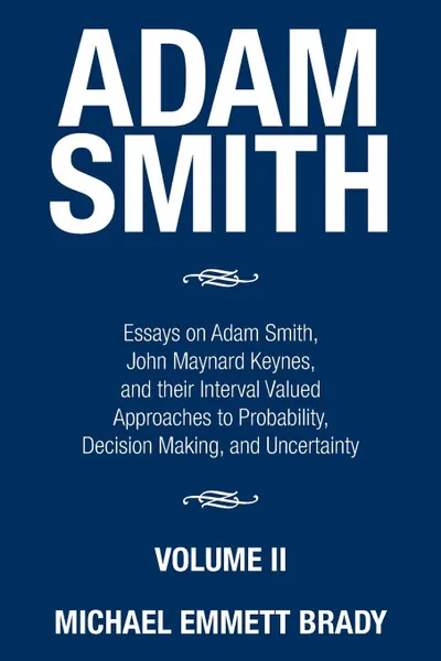 Обложка книги Adam Smith. Essays on Adam Smith, John Maynard Keynes, and their Interval Valued Approaches to Probability, Decision Making, and Uncertainty, Michael Emmett Brady