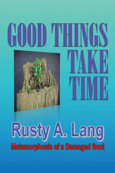 Обложка книги Good Things Take Time. Metamorphosis of a Damaged Soul, Rusty A. Lang