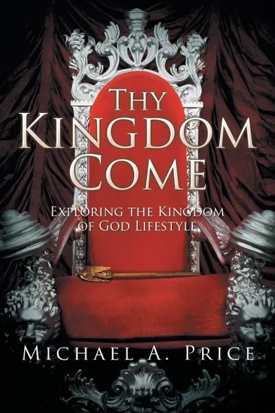 Обложка книги Thy Kingdom Come. Exploring the Kingdom of God Lifestyle, Michael A. Price