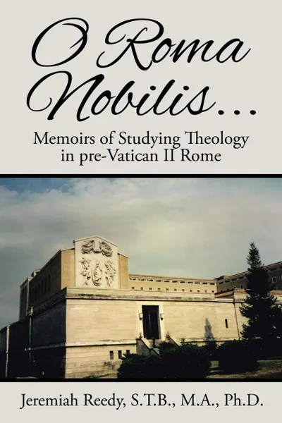 Обложка книги O Roma Nobilis... Memoirs of Studying Theology in pre-Vatican II Rome, S.T.B. M.A. Ph.D. Jeremiah Reedy