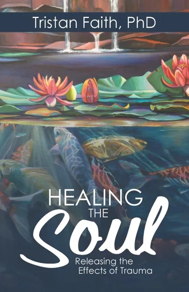 Обложка книги Healing the Soul. Releasing the Effects of Trauma, Tristan Faith PhD