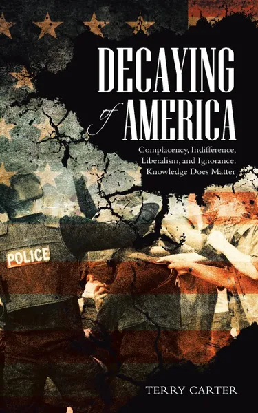 Обложка книги Decaying of America. Complacency, Indifference, Liberalism, and Ignorance: Knowledge Does Matter, Terry Carter