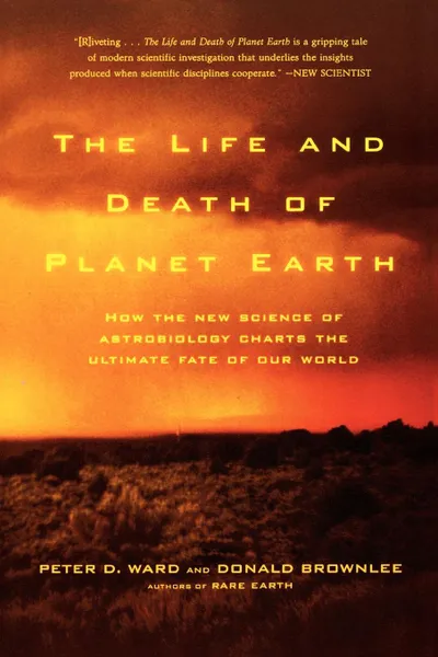 Обложка книги The Life and Death of Planet Earth. How the New Science of Astrobiology Charts the Ultimate Fate of Our World, Peter Ward, Don Brownlee, Donald Brownlee