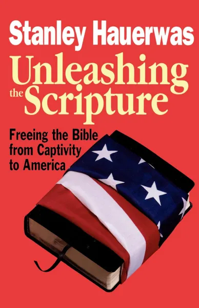 Обложка книги Unleashing the Scripture. Freeing the Bible from Captivity to America, Stanley M. Hauerwas