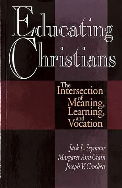 Обложка книги Educating Christians. The Intersection of Meaning, Learning, and Vocation, Jack L. Seymour, Margaret Ann Crain, Joseph V. Crockett