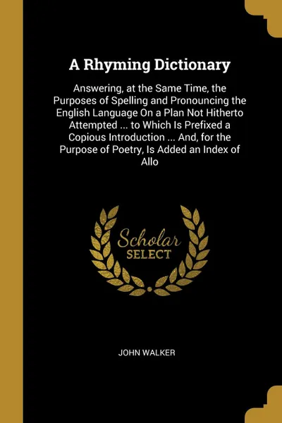 Обложка книги A Rhyming Dictionary. Answering, at the Same Time, the Purposes of Spelling and Pronouncing the English Language On a Plan Not Hitherto Attempted ... to Which Is Prefixed a Copious Introduction ... And, for the Purpose of Poetry, Is Added an Index..., John Walker