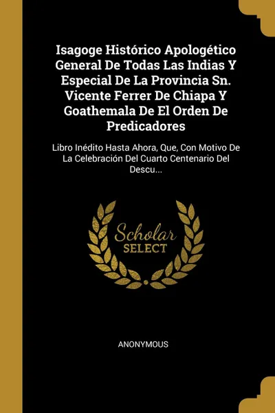 Обложка книги Isagoge Historico Apologetico General De Todas Las Indias Y Especial De La Provincia Sn. Vicente Ferrer De Chiapa Y Goathemala De El Orden De Predicadores. Libro Inedito Hasta Ahora, Que, Con Motivo De La Celebracion Del Cuarto Centenario Del Desc..., M. l'abbé Trochon