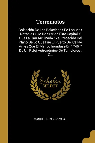 Обложка книги Terremotos. Coleccion De Las Relaciones De Los Mas Notables Que Ha Sufrido Esta Capital Y Que La Han Arruinado : Va Precedida Del Plano De Lo Que Fue El Puerto Del Callao Antes Que El Mar Lo Inundase En 1746 Y De Un Reloj Astronomico De Temblores ..., Manuel De Odriozola