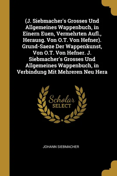 Обложка книги (J. Siebmacher's Grosses Und Allgemeines Wappenbuch, in Einern Euen, Vermehrten Aufl., Herausg. Von O.T. Von Hefner). Grund-Saeze Der Wappenkunst, Von O.T. Von Hefner. J. Siebmacher's Grosses Und Allgemeines Wappenbuch, in Verbindung Mit Mehreren ..., Johann Siebmacher