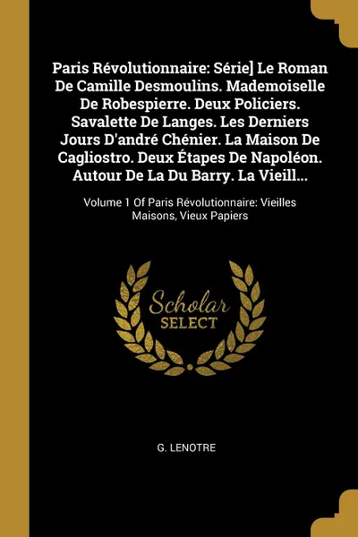 Обложка книги Paris Revolutionnaire. Serie. Le Roman De Camille Desmoulins. Mademoiselle De Robespierre. Deux Policiers. Savalette De Langes. Les Derniers Jours D'andre Chenier. La Maison De Cagliostro. Deux Etapes De Napoleon. Autour De La Du Barry. La Vieill...., G Lenotre