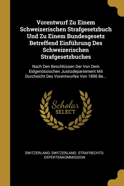 Обложка книги Vorentwurf Zu Einem Schweizerischen Strafgesetzbuch Und Zu Einem Bundesgesetz Betreffend Einfuhrung Des Schweizerischen Strafgesetzbuches. Nach Den Beschlussen Der Von Dem Eidgenossischen Justizdepartement Mit Durchsicht Des Vorentwurfes Von 1896 ..., 