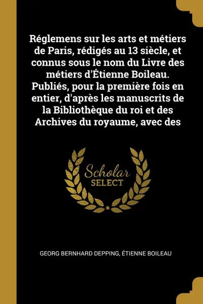 Обложка книги Reglemens sur les arts et metiers de Paris, rediges au 13 siecle, et connus sous le nom du Livre des metiers d'Etienne Boileau. Publies, pour la premiere fois en entier, d'apres les manuscrits de la Bibliotheque du roi et des Archives du royaume, ..., Georg Bernhard Depping, Étienne Boileau