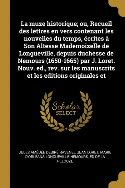 Обложка книги La muze historique; ou, Recueil des lettres en vers contenant les nouvelles du temps, ecrites a Son Altesse Mademoizelle de Longueville, depuis duchesse de Nemours (1650-1665) par J. Loret. Nouv. ed., rev. sur les manuscrits et les editions origin..., Jules Amédée Desiré Ravenel, Jean Loret, Marie d'Orléans-Longueville Nemours