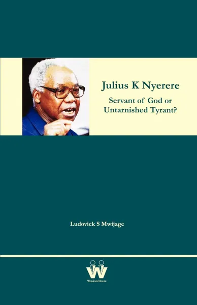 Обложка книги Julius K Nyerere. Servant of God or Untarnished Tyrant?, Ludovick S Mwijage