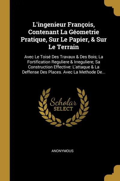 Обложка книги L'ingenieur Francois, Contenant La Geometrie Pratique, Sur Le Papier, & Sur Le Terrain. Avec Le Toise Des Travaux & Des Bois; La Fortification Reguliere & Irreguliere; Sa Construction Effective: L'attaque & La Deffense Des Places. Avec La Methode ..., M. l'abbé Trochon