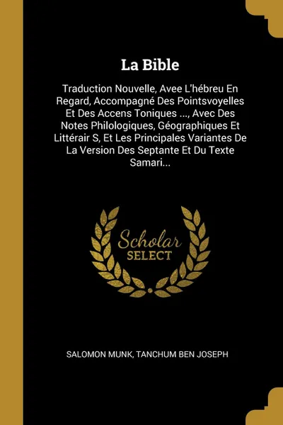 Обложка книги La Bible. Traduction Nouvelle, Avee L'hebreu En Regard, Accompagne Des Pointsvoyelles Et Des Accens Toniques ..., Avec Des Notes Philologiques, Geographiques Et Litterair S, Et Les Principales Variantes De La Version Des Septante Et Du Texte Samar..., Salomon Munk, Tanchum Ben Joseph