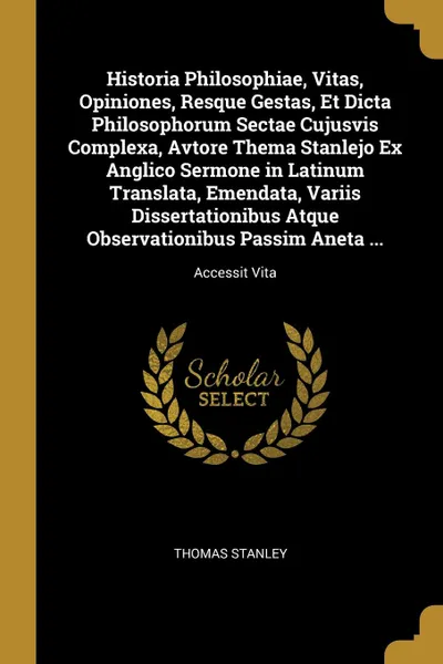 Обложка книги Historia Philosophiae, Vitas, Opiniones, Resque Gestas, Et Dicta Philosophorum Sectae Cujusvis Complexa, Avtore Thema Stanlejo Ex Anglico Sermone in Latinum Translata, Emendata, Variis Dissertationibus Atque Observationibus Passim Aneta ... Access..., Thomas Stanley