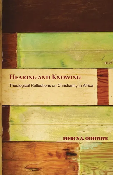 Обложка книги Hearing and Knowing. Theological Reflections on Christianity in Africa (Limited), Mercy Amba Oduyoye