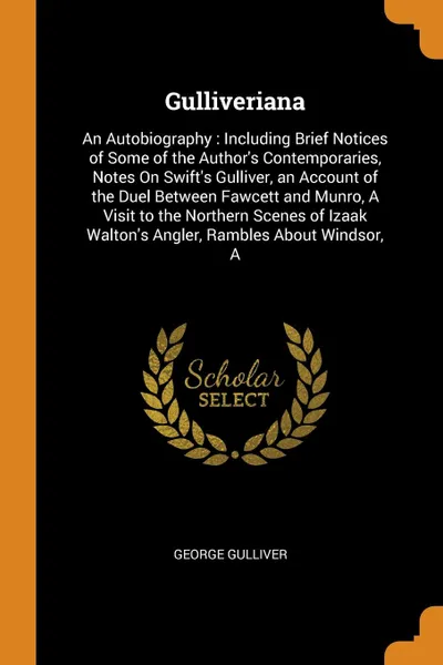 Обложка книги Gulliveriana. An Autobiography : Including Brief Notices of Some of the Author's Contemporaries, Notes On Swift's Gulliver, an Account of the Duel Between Fawcett and Munro, A Visit to the Northern Scenes of Izaak Walton's Angler, Rambles About Wi..., George Gulliver