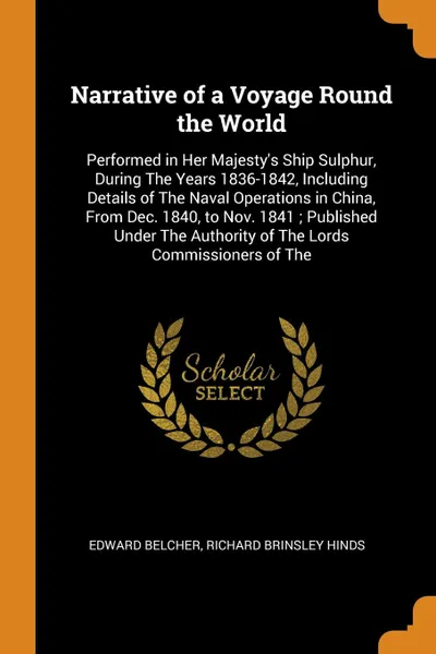 Обложка книги Narrative of a Voyage Round the World. Performed in Her Majesty's Ship Sulphur, During The Years 1836-1842, Including Details of The Naval Operations in China, From Dec. 1840, to Nov. 1841 ; Published Under The Authority of The Lords Commissioners..., Edward Belcher, Richard Brinsley Hinds
