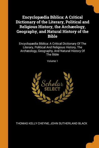 Обложка книги Encyclopaedia Biblica. A Critical Dictionary of the Literary, Political and Religious History, the Archaeology, Geography, and Natural History of the Bible: Encyclopaedia Biblica: A Critical Dictionary Of The Literary, Political And Religious Hist..., Thomas Kelly Cheyne, John Sutherland Black