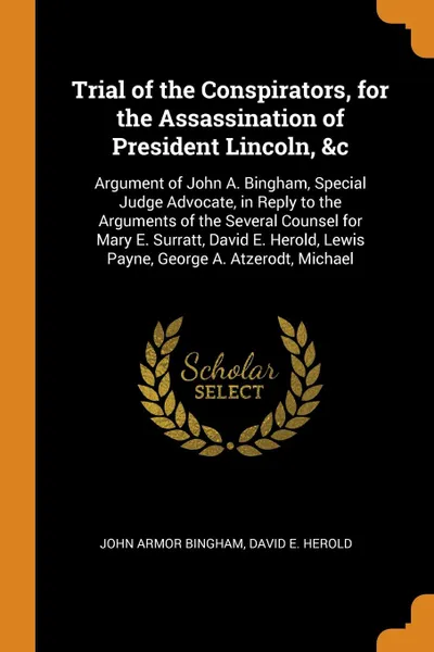 Обложка книги Trial of the Conspirators, for the Assassination of President Lincoln, &c. Argument of John A. Bingham, Special Judge Advocate, in Reply to the Arguments of the Several Counsel for Mary E. Surratt, David E. Herold, Lewis Payne, George A. Atzerodt,..., John Armor Bingham, David E. Herold