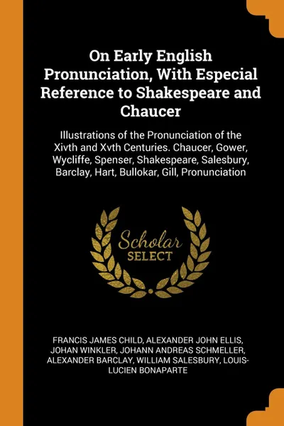 Обложка книги On Early English Pronunciation, With Especial Reference to Shakespeare and Chaucer. Illustrations of the Pronunciation of the Xivth and Xvth Centuries. Chaucer, Gower, Wycliffe, Spenser, Shakespeare, Salesbury, Barclay, Hart, Bullokar, Gill, Pronu..., Francis James Child, Alexander John Ellis, Johan Winkler