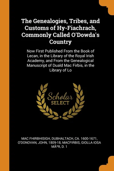 Обложка книги The Genealogies, Tribes, and Customs of Hy-Fiachrach, Commonly Called O'Dowda's Country. Now First Published From the Book of Lecan, in the Library of the Royal Irish Academy, and From the Genealogical Manuscript of Duald Mac Firbis, in the Librar..., Dubhaltach Mac Fhirbhisigh, John O'Donovan, Giolla Iosa MÃ³r MacFirbis