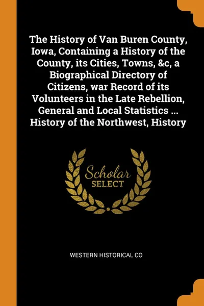 Обложка книги The History of Van Buren County, Iowa, Containing a History of the County, its Cities, Towns, &c, a Biographical Directory of Citizens, war Record of its Volunteers in the Late Rebellion, General and Local Statistics ... History of the Northwest, ..., Western Historical Co