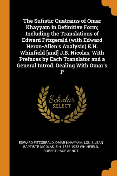 Обложка книги The Sufistic Quatrains of Omar Khayyam in Definitive Form; Including the Translations of Edward Fitzgerald (with Edward Heron-Allen's Analysis) E.H. Whinfield .and. J.B. Nicolas, With Prefaces by Each Translator and a General Introd. Dealing With ..., Edward Fitzgerald, Omar Khayyam, Louis Jean Baptiste Nicolas