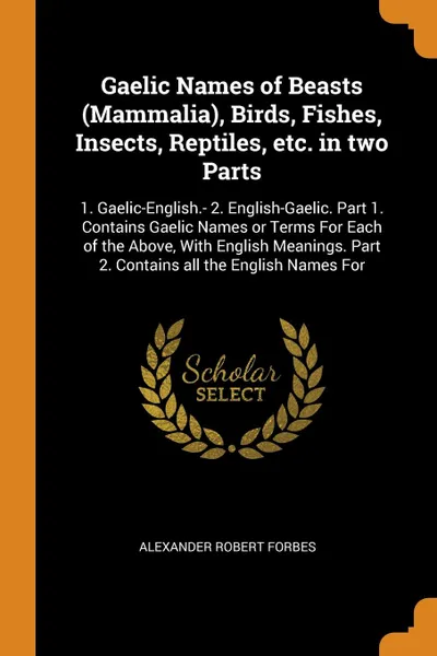 Обложка книги Gaelic Names of Beasts (Mammalia), Birds, Fishes, Insects, Reptiles, etc. in two Parts. 1. Gaelic-English.- 2. English-Gaelic. Part 1. Contains Gaelic Names or Terms For Each of the Above, With English Meanings. Part 2. Contains all the English Na..., Alexander Robert Forbes