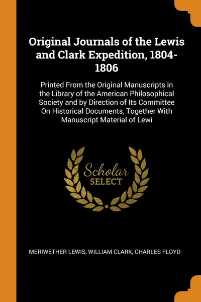 Обложка книги Original Journals of the Lewis and Clark Expedition, 1804-1806. Printed From the Original Manuscripts in the Library of the American Philosophical Society and by Direction of Its Committee On Historical Documents, Together With Manuscript Material..., Meriwether Lewis, William Clark, Charles Floyd