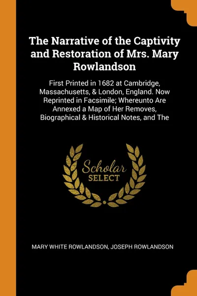 Обложка книги The Narrative of the Captivity and Restoration of Mrs. Mary Rowlandson. First Printed in 1682 at Cambridge, Massachusetts, & London, England. Now Reprinted in Facsimile; Whereunto Are Annexed a Map of Her Removes, Biographical & Historical Notes, ..., Mary White Rowlandson, Joseph Rowlandson