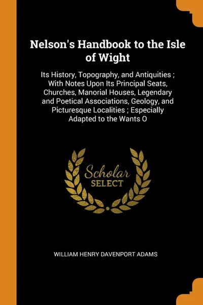 Обложка книги Nelson's Handbook to the Isle of Wight. Its History, Topography, and Antiquities ; With Notes Upon Its Principal Seats, Churches, Manorial Houses, Legendary and Poetical Associations, Geology, and Picturesque Localities ; Especially Adapted to the..., William Henry Davenport Adams