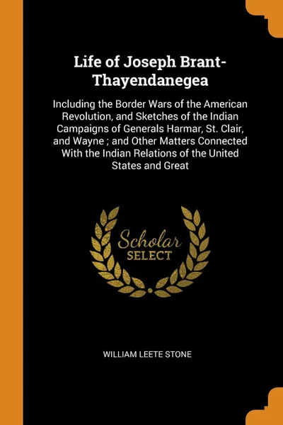 Обложка книги Life of Joseph Brant-Thayendanegea. Including the Border Wars of the American Revolution, and Sketches of the Indian Campaigns of Generals Harmar, St. Clair, and Wayne ; and Other Matters Connected With the Indian Relations of the United States an..., William Leete Stone