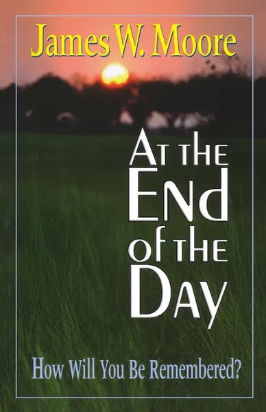 Обложка книги At the End of the Day. How Will You Be Remembered?, James W. Moore