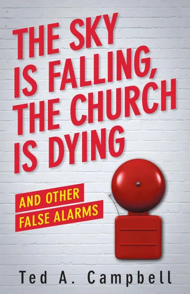 Обложка книги Sky Is Falling, the Church Is Dying, and Other False Alarms, Ted A Campbell