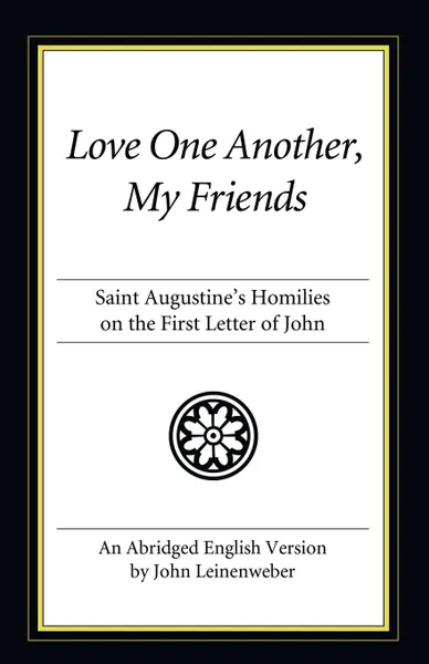 Обложка книги Love One Another, My Friends. Saint Augustine's Homilies on the First Letter of John, Augustine of Hippo