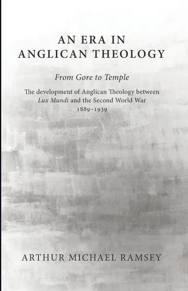 Обложка книги An Era in Anglican Theology from Gore to Temple. The Development of Anglican Theology Between 'Lux Mundi' and the Second World War 1889-1939, Arthur Michael Ramsey